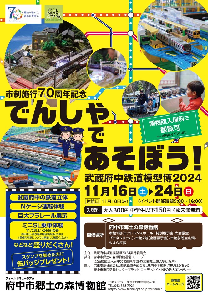 府中市郷土の森博物館で開催される「でんしゃであそぼう！武蔵府中鉄道模型博2024」のポスターです。市制施行70周年記念イベントとして、2024年11月16日から24日まで行われます。Nゲージ運転体験や巨大プラレール展示、ミニSL乗車体験などが企画されており、子どもから大人まで楽しめる内容です。入場料は大人300円、中学生以下150円、4歳未満は無料です。ポスターには鉄道模型や展示の写真が掲載され、楽しげな雰囲気が伝わります。