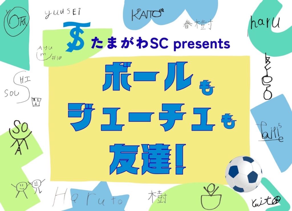 カラフルなデザインのポスターに「たまがわSC presents」「ボールもジューチュも友達!」という文字とサッカーボールのイラスト。背景には子どもたちの手書きの名前やイラストが散りばめられている。